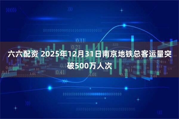 六六配资 2025年12月31日南京地铁总客运量突破500万人次