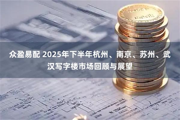 众盈易配 2025年下半年杭州、南京、苏州、武汉写字楼市场回顾与展望