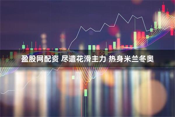 盈股网配资 尽遣花滑主力 热身米兰冬奥