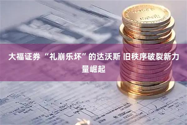 大福证券 “礼崩乐坏”的达沃斯 旧秩序破裂新力量崛起