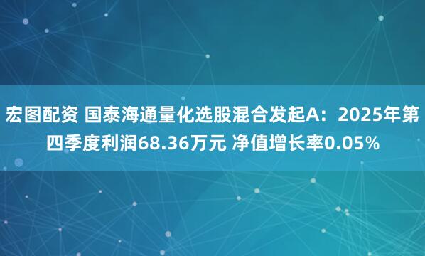 宏图配资 国泰海通量化选股混合发起A：2025年第四季度利润68.36万元 净值增长率0.05%
