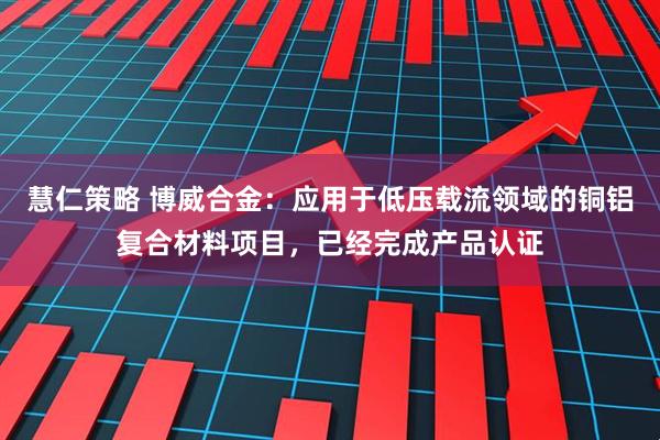 慧仁策略 博威合金：应用于低压载流领域的铜铝复合材料项目，已经完成产品认证