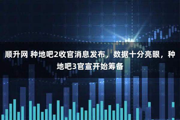 顺升网 种地吧2收官消息发布，数据十分亮眼，种地吧3官宣开始筹备