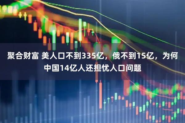 聚合财富 美人口不到335亿，俄不到15亿，为何中国14亿人还担忧人口问题
