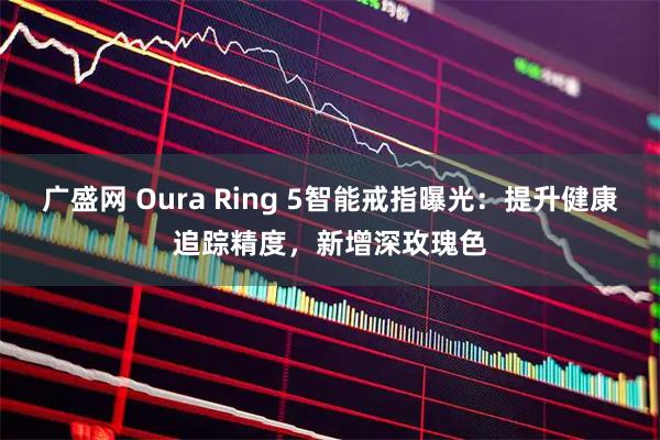 广盛网 Oura Ring 5智能戒指曝光：提升健康追踪精度，新增深玫瑰色