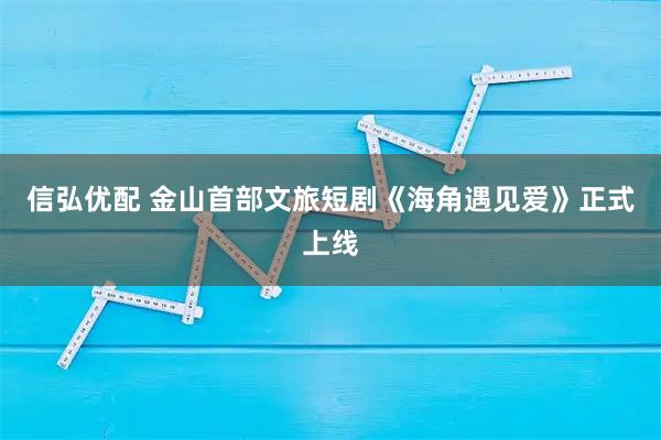 信弘优配 金山首部文旅短剧《海角遇见爱》正式上线