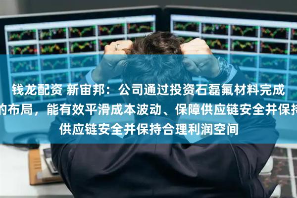 钱龙配资 新宙邦：公司通过投资石磊氟材料完成对六氟磷酸锂的布局，能有效平滑成本波动、保障供应链安全并保持合理利润空间