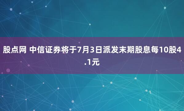 股点网 中信证券将于7月3日派发末期股息每10股4.1元