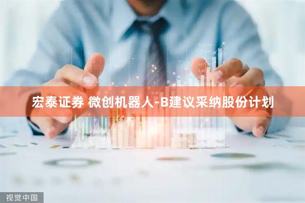 宏泰证券 微创机器人-B建议采纳股份计划