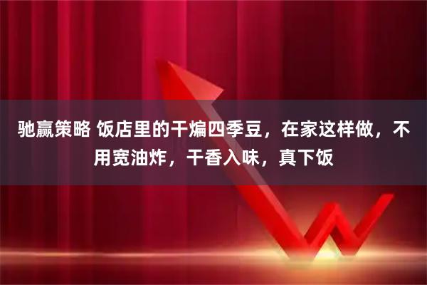 驰赢策略 饭店里的干煸四季豆，在家这样做，不用宽油炸，干香入味，真下饭