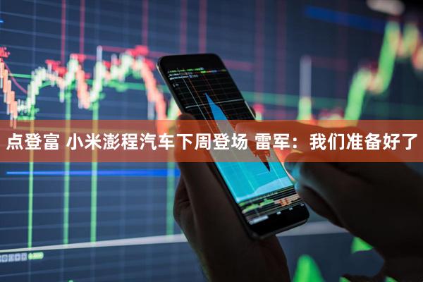 点登富 小米澎程汽车下周登场 雷军：我们准备好了