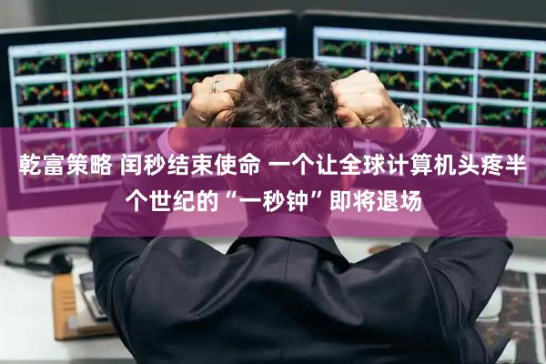 乾富策略 闰秒结束使命 一个让全球计算机头疼半个世纪的“一秒钟”即将退场